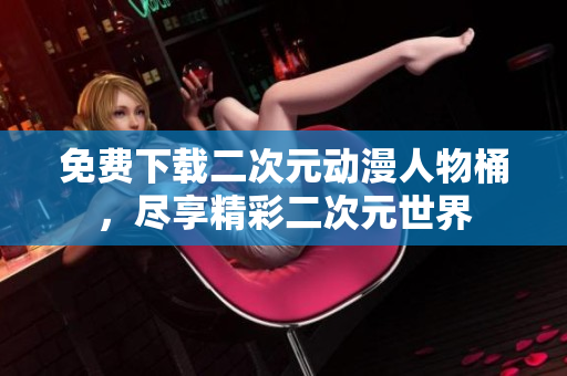 免费下载二次元动漫人物桶，尽享精彩二次元世界