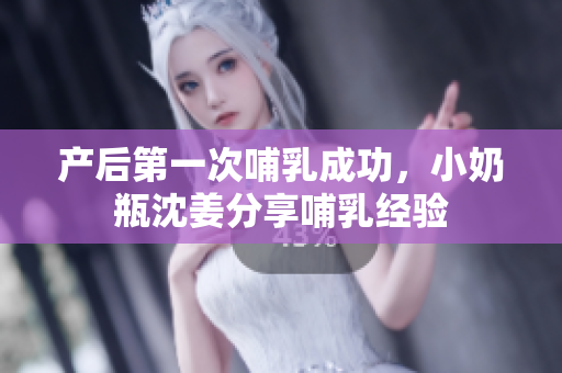 产后第一次哺乳成功，小奶瓶沈姜分享哺乳经验