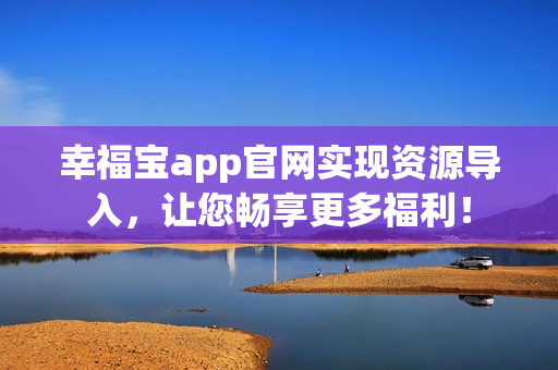 幸福宝app官网实现资源导入，让您畅享更多福利！