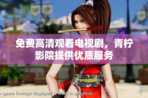 免费高清观看电视剧，青柠影院提供优质服务