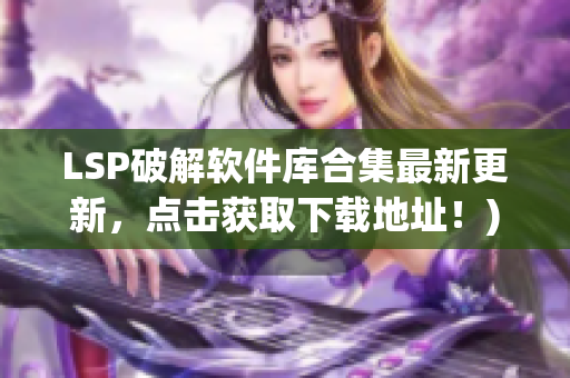 LSP破解软件库合集最新更新，点击获取下载地址！)