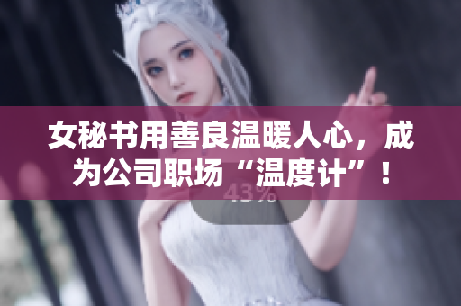 女秘书用善良温暖人心，成为公司职场“温度计”！