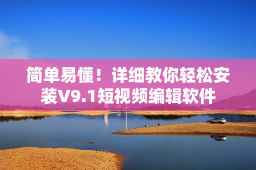 简单易懂！详细教你轻松安装V9.1短视频编辑软件