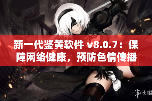新一代鉴黄软件 v8.0.7：保障网络健康，预防色情传播