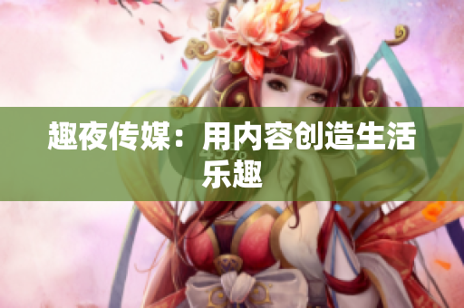 趣夜传媒：用内容创造生活乐趣
