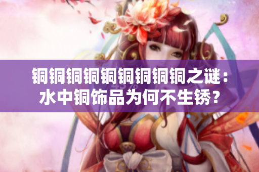 铜铜铜铜铜铜铜铜铜之谜：水中铜饰品为何不生锈？