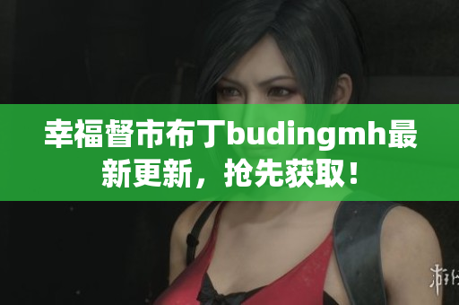 幸福督市布丁budingmh最新更新，抢先获取！