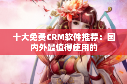 十大免费CRM软件推荐：国内外最值得使用的