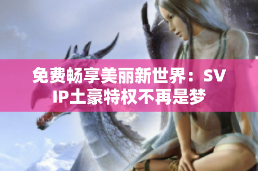 免费畅享美丽新世界：SVIP土豪特权不再是梦