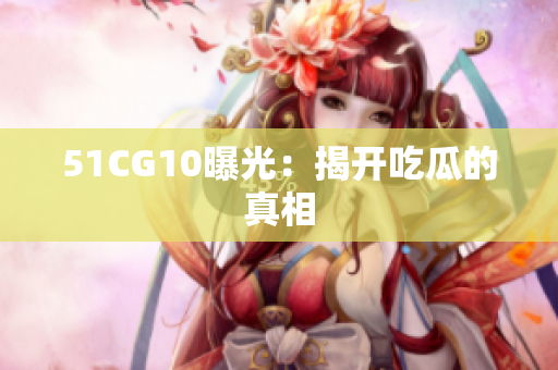 51CG10曝光：揭开吃瓜的真相