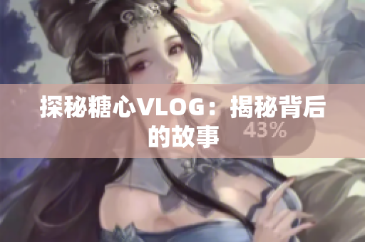 探秘糖心VLOG：揭秘背后的故事
