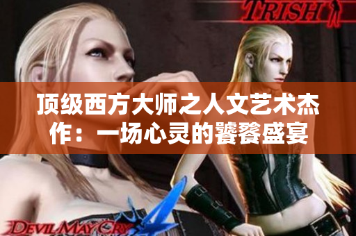 顶级西方大师之人文艺术杰作：一场心灵的饕餮盛宴