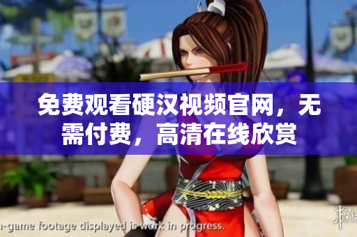 免费观看硬汉视频官网，无需付费，高清在线欣赏