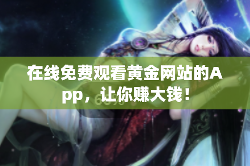 在线免费观看黄金网站的App，让你赚大钱！