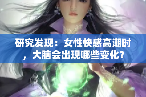 研究发现：女性快感高潮时，大脑会出现哪些变化？