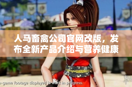 人马畜禽公司官网改版，发布全新产品介绍与营养健康资讯！