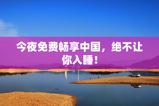 今夜免费畅享中国，绝不让你入睡！