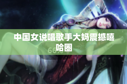 中国女说唱歌手大妈震撼嘻哈圈