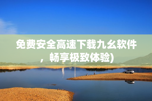 免费安全高速下载九幺软件，畅享极致体验)