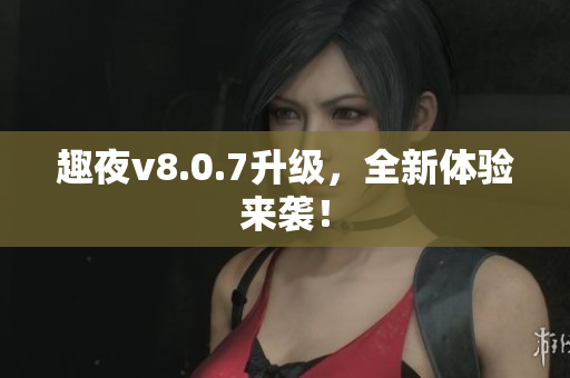 趣夜v8.0.7升级，全新体验来袭！