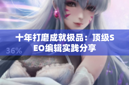 十年打磨成就极品：顶级SEO编辑实践分享