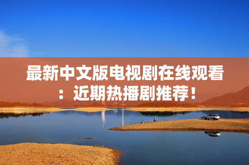 最新中文版电视剧在线观看：近期热播剧推荐！