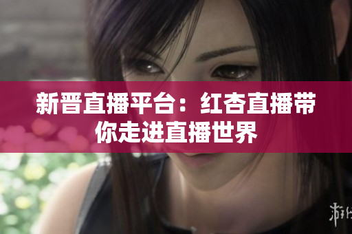 新晋直播平台：红杏直播带你走进直播世界