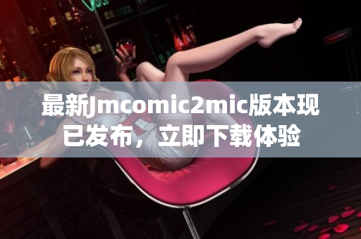 最新Jmcomic2mic版本现已发布，立即下载体验