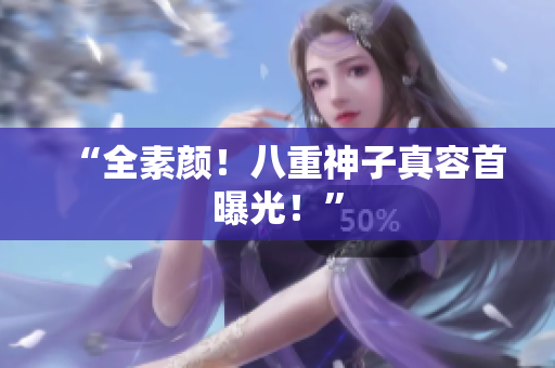 “全素颜！八重神子真容首曝光！”