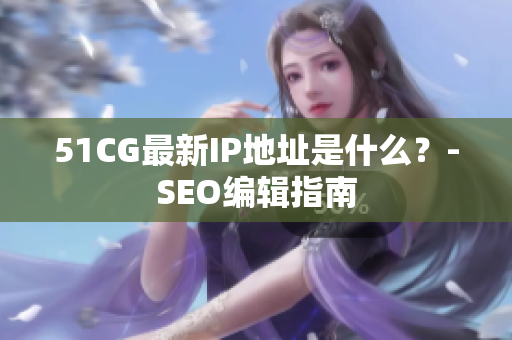 51CG最新IP地址是什么？-SEO编辑指南