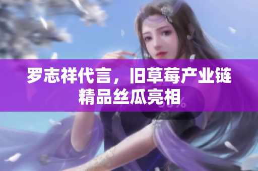 罗志祥代言，旧草莓产业链精品丝瓜亮相