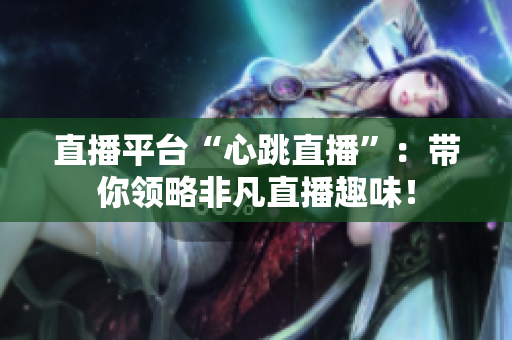 直播平台“心跳直播”：带你领略非凡直播趣味！