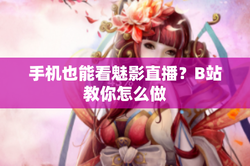 手机也能看魅影直播？B站教你怎么做