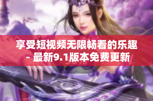 享受短视频无限畅看的乐趣 - 最新9.1版本免费更新