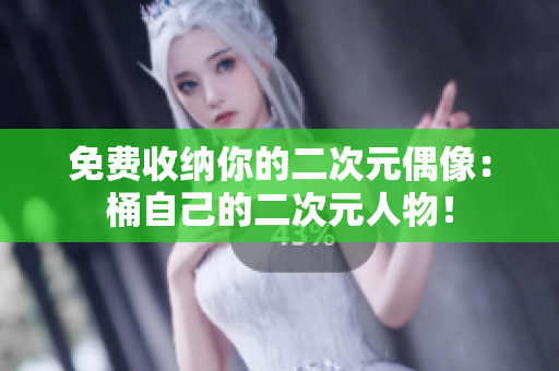 免费收纳你的二次元偶像：桶自己的二次元人物！