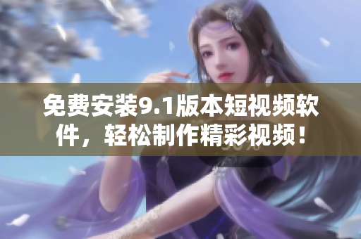 免费安装9.1版本短视频软件，轻松制作精彩视频！