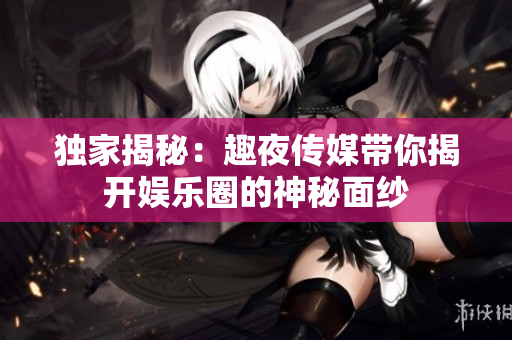 独家揭秘：趣夜传媒带你揭开娱乐圈的神秘面纱