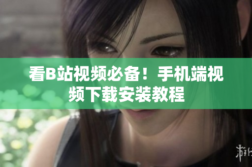 看B站视频必备！手机端视频下载安装教程
