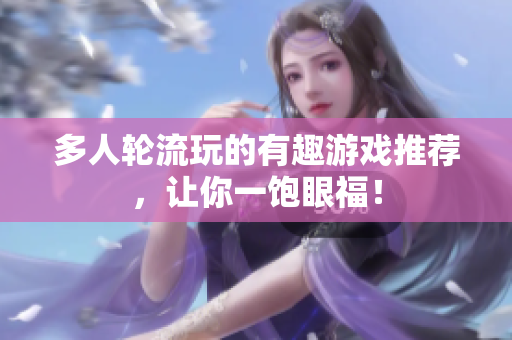 多人轮流玩的有趣游戏推荐，让你一饱眼福！