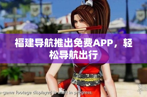 福建导航推出免费APP，轻松导航出行