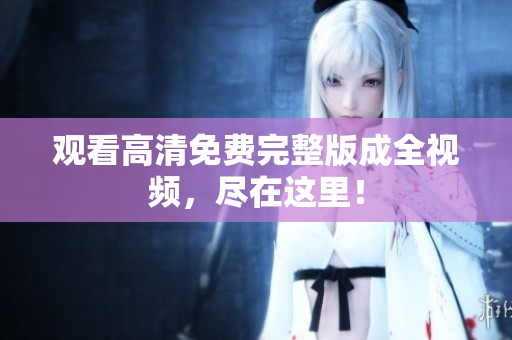 观看高清免费完整版成全视频，尽在这里！