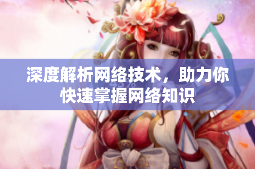 深度解析网络技术，助力你快速掌握网络知识