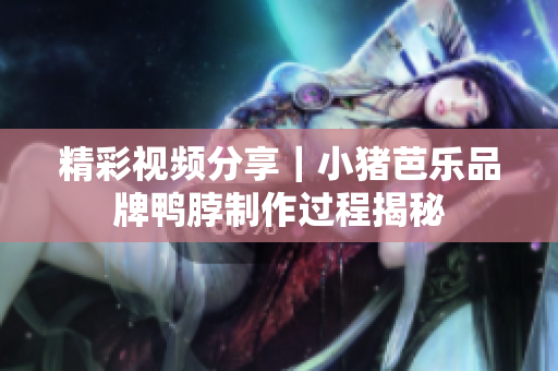 精彩视频分享｜小猪芭乐品牌鸭脖制作过程揭秘