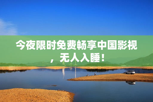 今夜限时免费畅享中国影视，无人入睡！