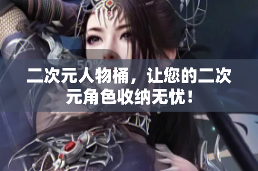 二次元人物桶，让您的二次元角色收纳无忧！