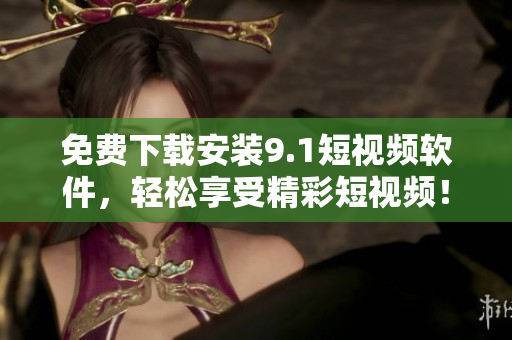 免费下载安装9.1短视频软件，轻松享受精彩短视频！
