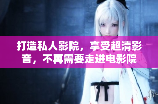 打造私人影院，享受超清影音，不再需要走进电影院