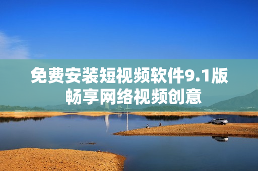免费安装短视频软件9.1版  畅享网络视频创意