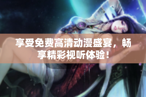 享受免费高清动漫盛宴，畅享精彩视听体验！