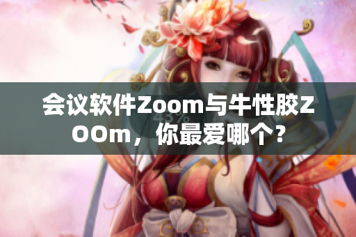 会议软件Zoom与牛性胶ZOOm，你最爱哪个？